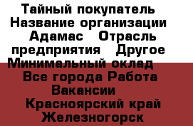 Тайный покупатель › Название организации ­ Адамас › Отрасль предприятия ­ Другое › Минимальный оклад ­ 1 - Все города Работа » Вакансии   . Красноярский край,Железногорск г.